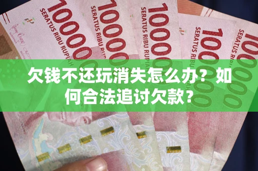 济南欠钱不还玩消失怎么办？如何合法追讨欠款？
