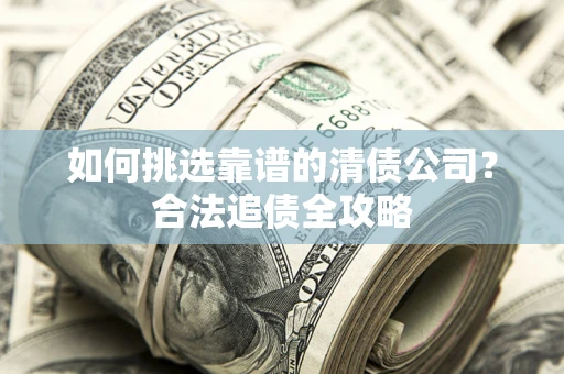 济南如何挑选靠谱的清债公司?合法追债全攻略 济南如何挑选靠谱的清债公司?合法追债全攻略