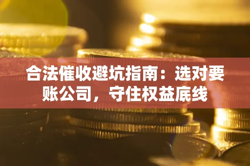 济南合法催收避坑指南：选对要账公司，守住权益底线