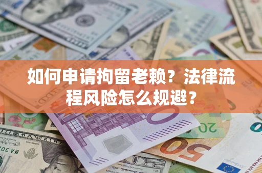 济南如何申请拘留老赖？法律流程风险怎么规避？
