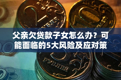 济南父亲欠贷款子女怎么办?可能面临的5大风险及应对策略 济南父亲欠贷款子女怎么办?可能面临的5大风险及应对策略