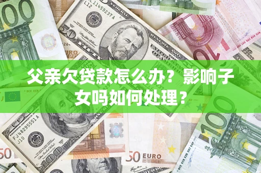济南父亲欠贷款怎么办？影响子女吗如何处理？