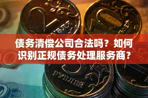 济南债务清偿公司合法吗？如何识别正规债务处理服务商？