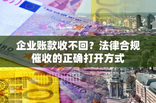 济南企业账款收不回？法律合规催收的正确打开方式
