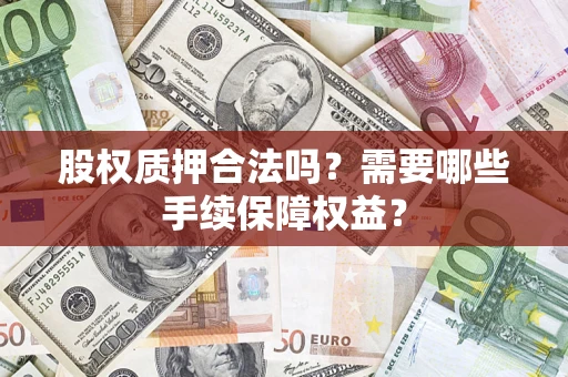 济南股权质押合法吗？需要哪些手续保障权益？