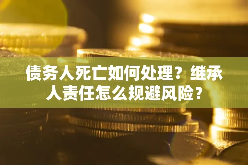 济南债务人死亡如何处理?继承人责任怎么规避风险? 济南债务人死亡如何处理?继承人责任怎么规避风险?