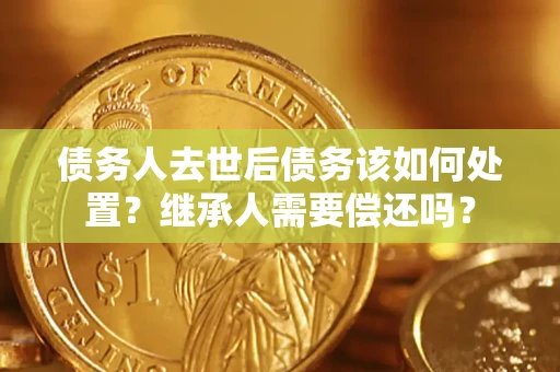 济南债务人去世后债务该如何处置？继承人需要偿还吗？