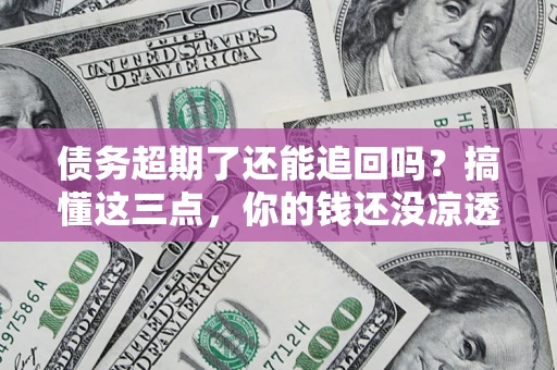 济南债务超期了还能追回吗？搞懂这三点，你的钱还没凉透