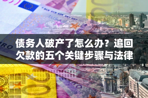 济南债务人破产了怎么办？追回欠款的五个关键步骤与法律策略