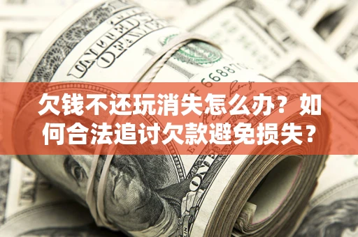 济南欠钱不还玩消失怎么办?如何合法追讨欠款避免损失? 济南欠钱不还玩消失怎么办?如何合法追讨欠款避免损失?