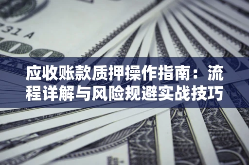 济南应收账款质押操作指南:流程详解与风险规避实战技巧 济南应收账款质押操作指南:流程详解与风险规避实战技巧