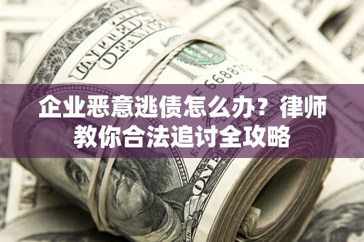济南企业恶意逃债怎么办？律师教你合法追讨全攻略