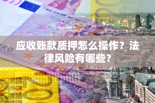 济南应收账款质押怎么操作？法律风险有哪些？
