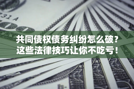 济南共同债权债务纠纷怎么破？这些法律技巧让你不吃亏！
