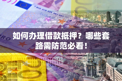 济南如何办理借款抵押？哪些套路需防范必看！