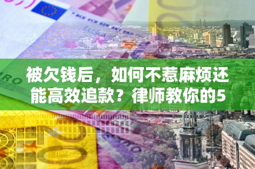 济南被欠钱后，如何不惹麻烦还能高效追款？律师教你的5步合法讨债法