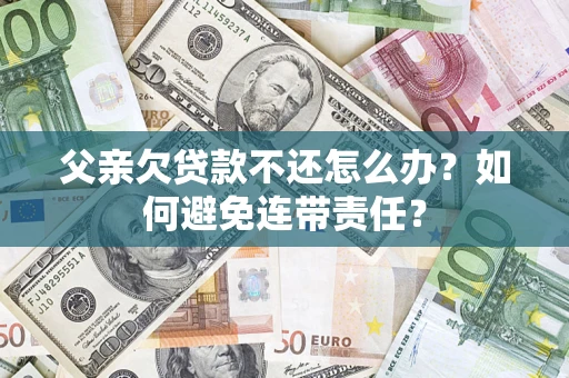 济南父亲欠贷款不还怎么办？如何避免连带责任？