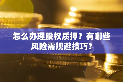 济南怎么办理股权质押？有哪些风险需规避技巧？