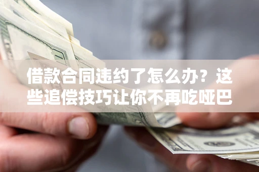 济南借款合同违约了怎么办？这些追偿技巧让你不再吃哑巴亏