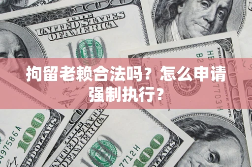 济南拘留老赖合法吗？怎么申请强制执行？