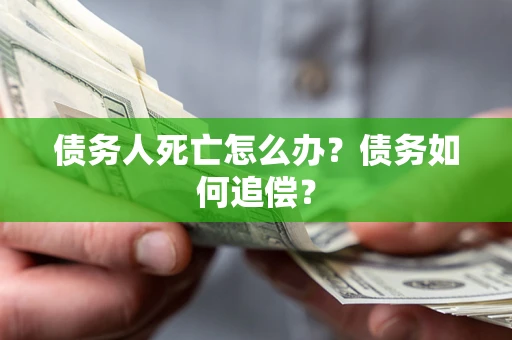 济南债务人死亡怎么办？债务如何追偿？
