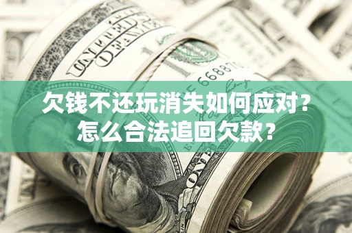 济南欠钱不还玩消失如何应对？怎么合法追回欠款？