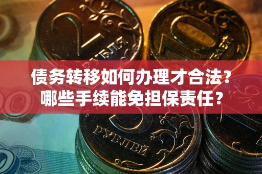 济南债务转移如何办理才合法？哪些手续能免担保责任？