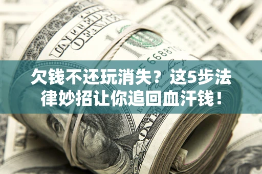 济南欠钱不还玩消失？这5步法律妙招让你追回血汗钱！