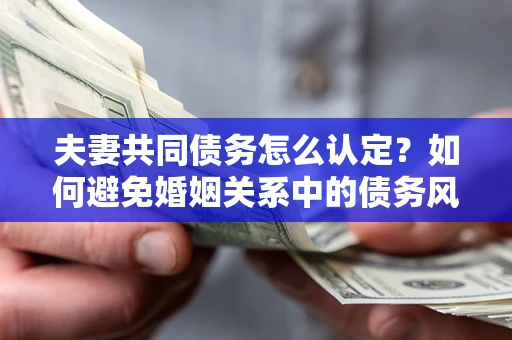 济南夫妻共同债务怎么认定？如何避免婚姻关系中的债务风险？