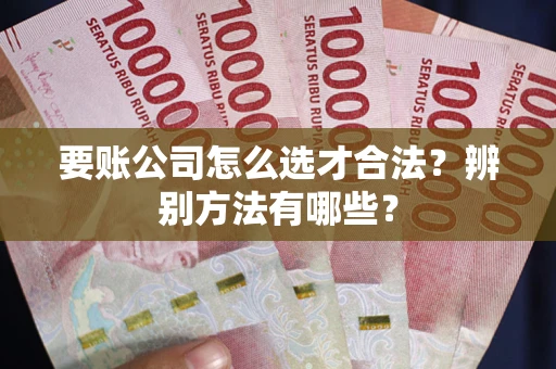 济南要账公司怎么选才合法？辨别方法有哪些？