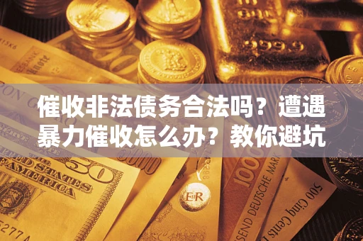 济南催收非法债务合法吗？遭遇暴力催收怎么办？教你避坑指南！