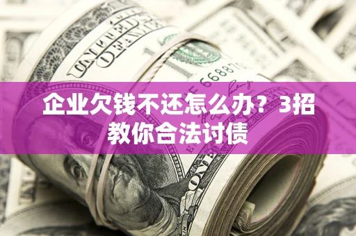 济南企业欠钱不还怎么办？3招教你合法讨债