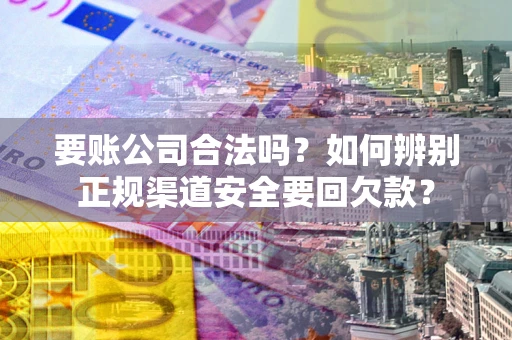 济南要账公司合法吗？如何辨别正规渠道安全要回欠款？