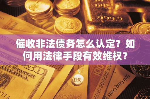 济南催收非法债务怎么认定？如何用法律手段有效维权？