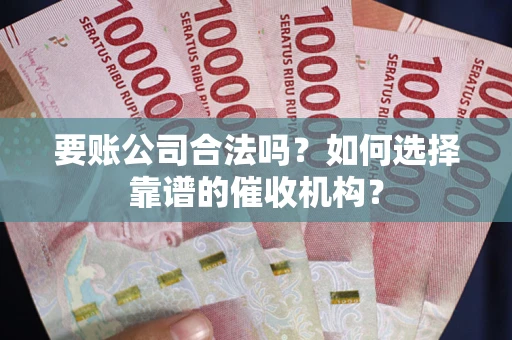 济南要账公司合法吗？如何选择靠谱的催收机构？