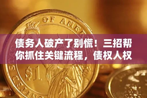 济南债务人破产了别慌！三招帮你抓住关键流程，债权人权益不再缩水