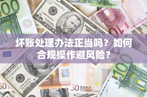 济南坏账处理办法正当吗？如何合规操作避风险？