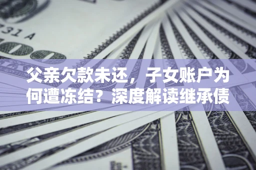 济南父亲欠款未还，子女账户为何遭冻结？深度解读继承债务迷局