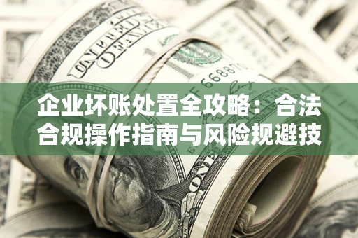 济南企业坏账处置全攻略：合法合规操作指南与风险规避技巧解析