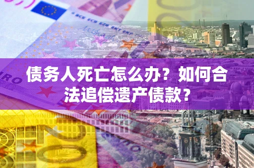 济南债务人死亡怎么办？如何合法追偿遗产债款？