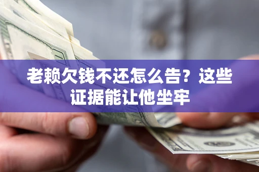 济南老赖欠钱不还怎么告？这些证据能让他坐牢