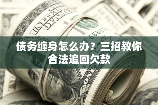 济南债务缠身怎么办？三招教你合法追回欠款