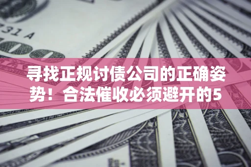 济南寻找正规讨债公司的正确姿势！合法催收必须避开的5大雷区