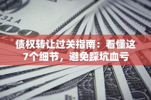 济南债权转让过关指南：看懂这7个细节，避免踩坑血亏