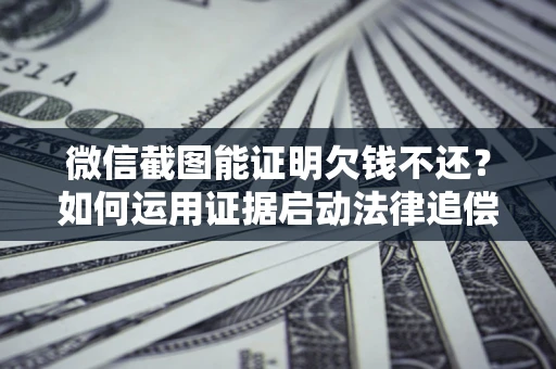 济南微信截图能证明欠钱不还？如何运用证据启动法律追偿程序？
