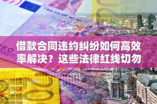 济南借款合同违约纠纷如何高效率解决？这些法律红线切勿触碰