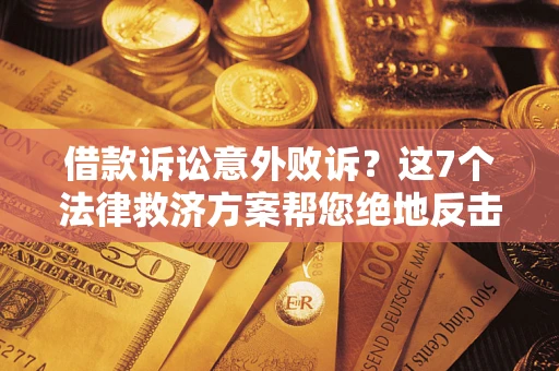 济南借款诉讼意外败诉？这7个法律救济方案帮您绝地反击！