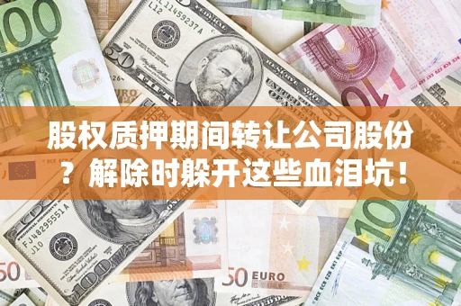 济南股权质押期间转让公司股份？解除时躲开这些血泪坑！