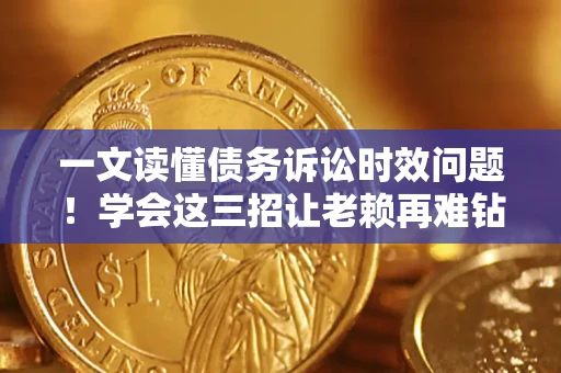 济南一文读懂债务诉讼时效问题！学会这三招让老赖再难钻空子