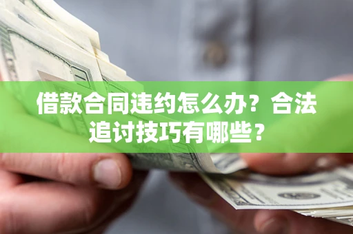 济南借款合同违约怎么办？合法追讨技巧有哪些？